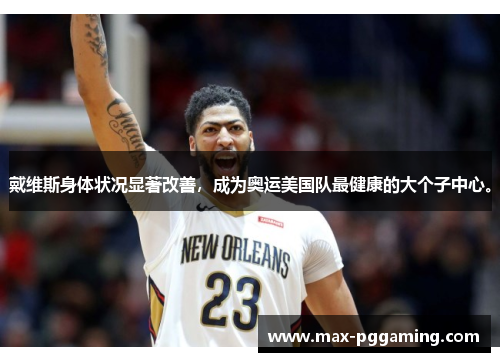 戴维斯身体状况显著改善，成为奥运美国队最健康的大个子中心。
