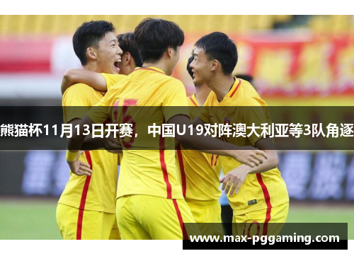 熊猫杯11月13日开赛，中国U19对阵澳大利亚等3队角逐