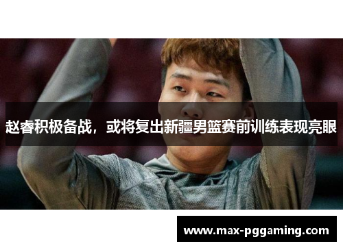 赵睿积极备战，或将复出新疆男篮赛前训练表现亮眼